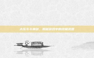 大乐斗斗神剑，揭秘游戏中的终极武器