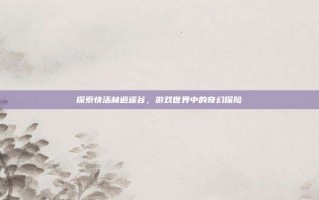 探索快活林逍遥谷，游戏世界中的奇幻探险