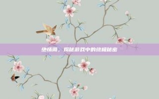 绝情阁，揭秘游戏中的终极秘密