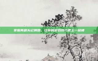 掌握两副头记牌器，让你的游戏技巧更上一层楼