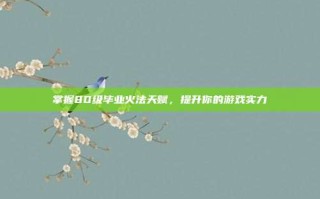 掌握80级毕业火法天赋，提升你的游戏实力