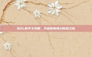 龙OL新手卡攻略，开启你的奇幻冒险之旅