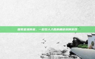 探索圣境传说，一款引人入胜的角色扮演游戏