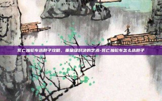 死亡独轮车选胖子攻略，重量级对决的艺术-死亡独轮车怎么选胖子