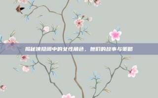 揭秘侠隐阁中的女性角色，她们的故事与策略
