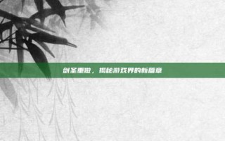 剑圣重做，揭秘游戏界的新篇章