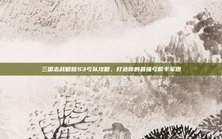 三国志战略版S3弓队攻略，打造你的最强弓箭手军团