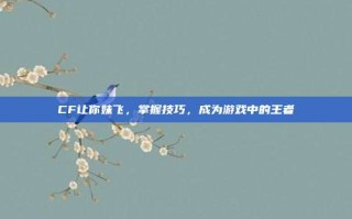 CF让你妹飞，掌握技巧，成为游戏中的王者