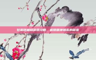 甘蔗砂糖橘游戏攻略，解锁精神错乱的秘密