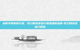 从数学课到修行路，梦幻西游宝宝计算器里的温度-梦幻西游宝宝计算器