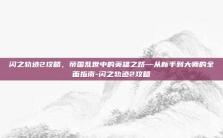 闪之轨迹2攻略，帝国乱世中的英雄之路—从新手到大师的全面指南-闪之轨迹2攻略