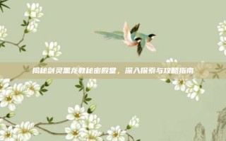 揭秘剑灵黑龙教秘密殿堂，深入探索与攻略指南