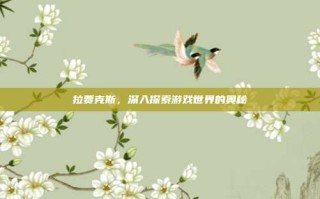 拉贾克斯，深入探索游戏世界的奥秘