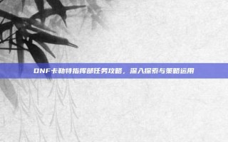 DNF卡勒特指挥部任务攻略，深入探索与策略运用