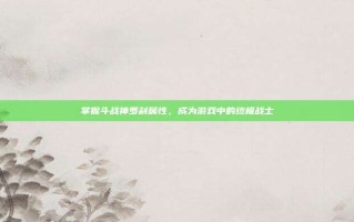 掌握斗战神罗刹属性，成为游戏中的终极战士
