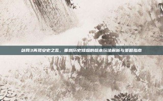 剑网3再现安史之乱，重燃历史烽烟的版本玩法解析与策略指南