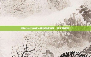 揭秘DNF30级人偶的终极选择，哪个最厉害？