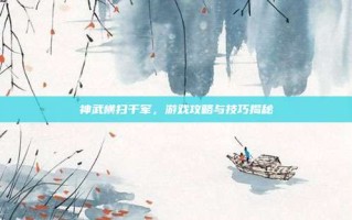 神武横扫千军，游戏攻略与技巧揭秘