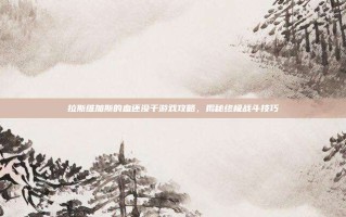 拉斯维加斯的血还没干游戏攻略，揭秘终极战斗技巧