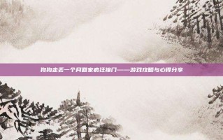 狗狗走丢一个月回家疯狂撞门——游戏攻略与心得分享