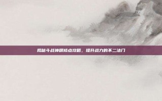 揭秘斗战神精修点攻略，提升战力的不二法门