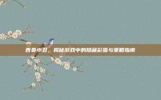 西贡小丑，揭秘游戏中的隐藏彩蛋与策略指南
