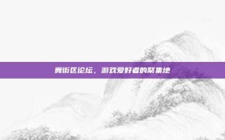 舞街区论坛，游戏爱好者的聚集地