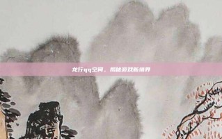 龙行qq空间，揭秘游戏新境界