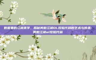 数据里的江湖美学，揭秘笑傲江湖OL捏脸代码的艺术与传承-笑傲江湖ol捏脸代码