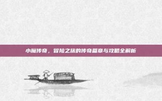 小魔传奇，冒险之旅的传奇篇章与攻略全解析