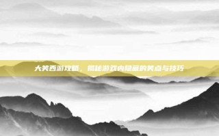 大笑西游攻略，揭秘游戏内隐藏的笑点与技巧