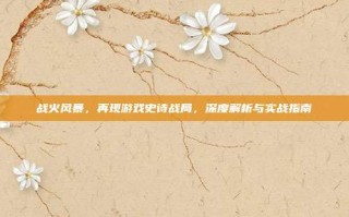 战火风暴，再现游戏史诗战局，深度解析与实战指南