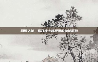 隐匿之秘，揭开库卡隆腰带的神秘面纱