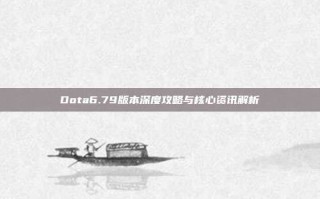 Dota6.79版本深度攻略与核心资讯解析