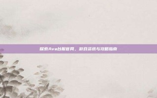 探索Ava台服官网，游戏资讯与攻略指南