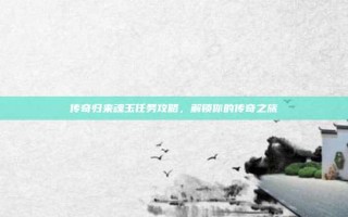 传奇归来魂玉任务攻略，解锁你的传奇之旅