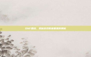 DNF回档，揭秘游戏数据重置的奥秘