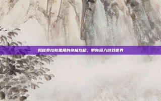 揭秘泰拉斯黑角的终极攻略，带你深入游戏世界