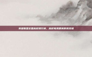 英雄联盟全国高校排行榜，高校电竞精英的竞技场