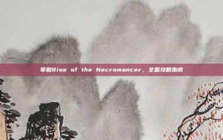掌握Rise of the Necromancer，全面攻略指南