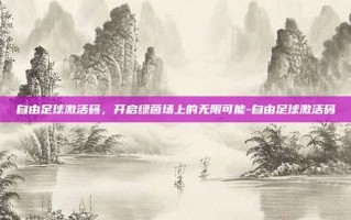 自由足球激活码，开启绿茵场上的无限可能-自由足球激活码