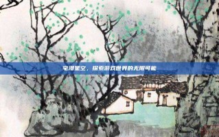 宅漫星空，探索游戏世界的无限可能
