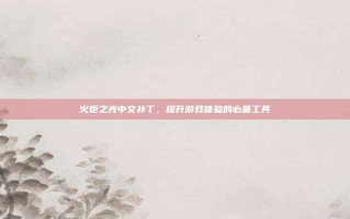 火炬之光中文补丁，提升游戏体验的必备工具