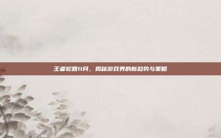 王者轮回11月，揭秘游戏界的新趋势与策略
