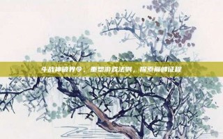 斗战神破界令，重塑游戏法则，探索巅峰征程