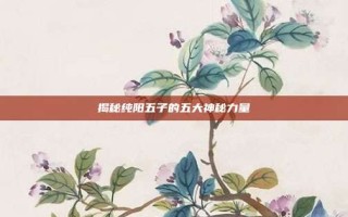 揭秘纯阳五子的五大神秘力量