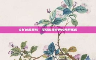 兖矿休闲网络，探索游戏世界的无限乐趣