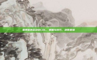亚洲室内运动会LOL，策略与技巧，决胜赛场