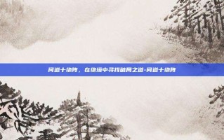 问道十绝阵，在绝境中寻找破局之道-问道十绝阵