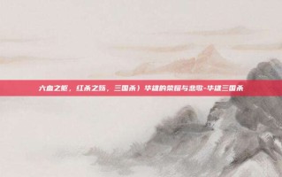 六血之躯，红杀之殇，三国杀〉华雄的荣耀与悲歌-华雄三国杀